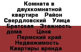 Комната в двухкомнатной квартире › Район ­ Свердловский › Улица ­ Братская › Этажность дома ­ 5 › Цена ­ 5 000 - Пермский край Недвижимость » Квартиры аренда   